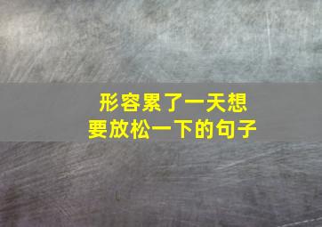 形容累了一天想要放松一下的句子