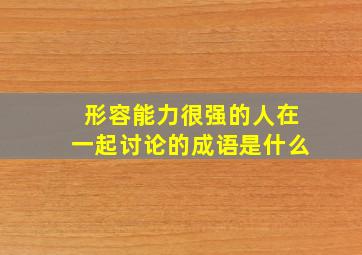 形容能力很强的人在一起讨论的成语是什么