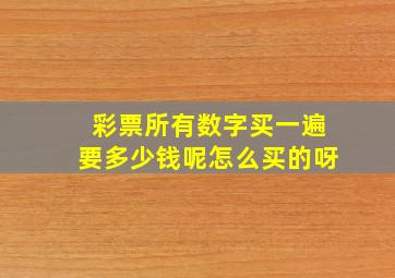 彩票所有数字买一遍要多少钱呢怎么买的呀