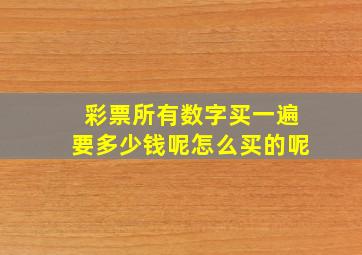 彩票所有数字买一遍要多少钱呢怎么买的呢