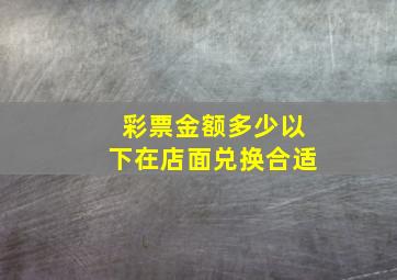 彩票金额多少以下在店面兑换合适