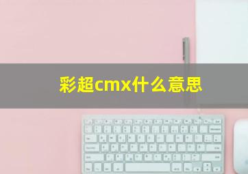 彩超cmx什么意思