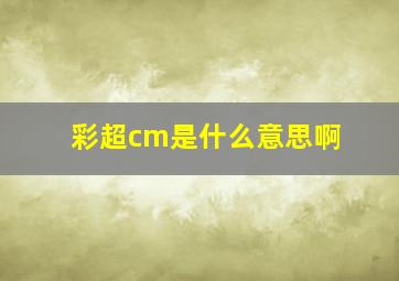 彩超cm是什么意思啊