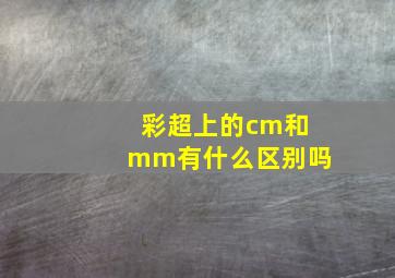 彩超上的cm和mm有什么区别吗