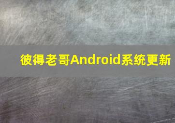 彼得老哥Android系统更新