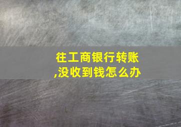 往工商银行转账,没收到钱怎么办