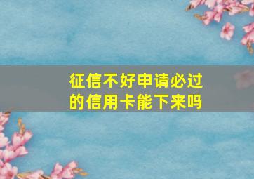 征信不好申请必过的信用卡能下来吗