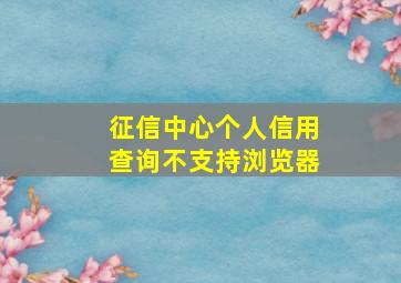 征信中心个人信用查询不支持浏览器