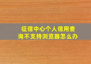 征信中心个人信用查询不支持浏览器怎么办