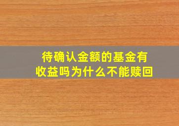 待确认金额的基金有收益吗为什么不能赎回