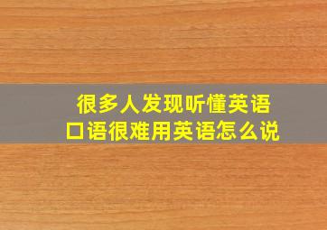 很多人发现听懂英语口语很难用英语怎么说