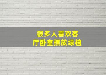 很多人喜欢客厅卧室摆放绿植