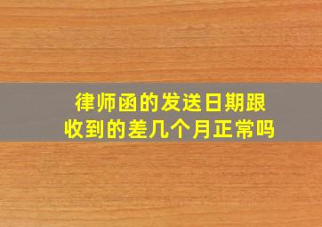 律师函的发送日期跟收到的差几个月正常吗