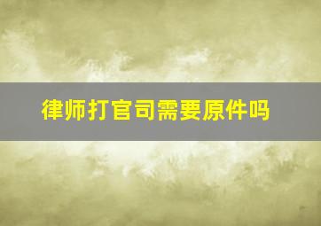 律师打官司需要原件吗