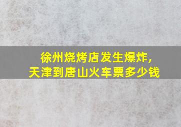 徐州烧烤店发生爆炸,天津到唐山火车票多少钱