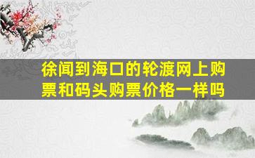 徐闻到海口的轮渡网上购票和码头购票价格一样吗