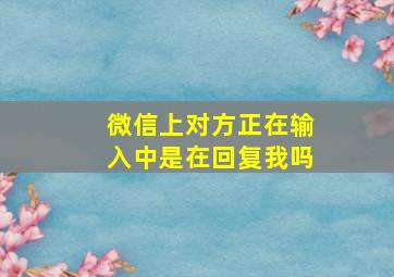 微信上对方正在输入中是在回复我吗