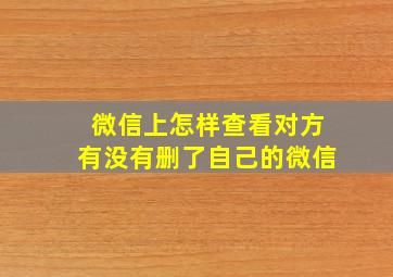 微信上怎样查看对方有没有删了自己的微信