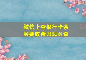 微信上查银行卡余额要收费吗怎么查