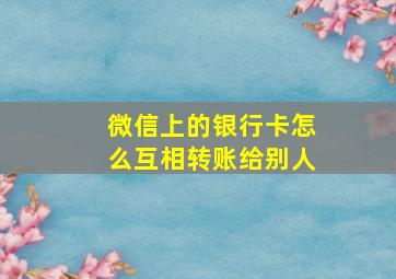 微信上的银行卡怎么互相转账给别人