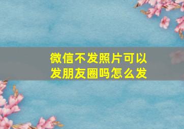 微信不发照片可以发朋友圈吗怎么发