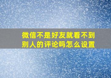 微信不是好友就看不到别人的评论吗怎么设置