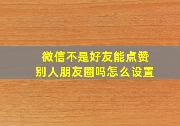 微信不是好友能点赞别人朋友圈吗怎么设置