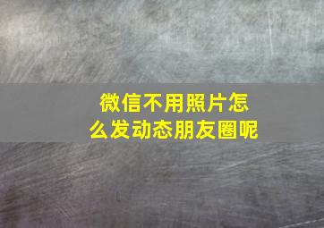 微信不用照片怎么发动态朋友圈呢