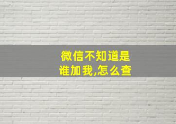 微信不知道是谁加我,怎么查