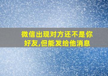 微信出现对方还不是你好友,但能发给他消息