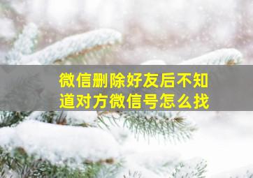 微信删除好友后不知道对方微信号怎么找