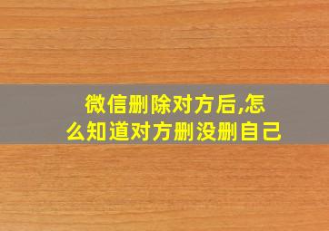 微信删除对方后,怎么知道对方删没删自己