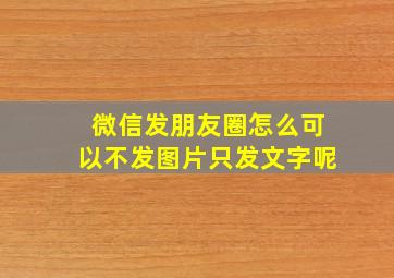 微信发朋友圈怎么可以不发图片只发文字呢