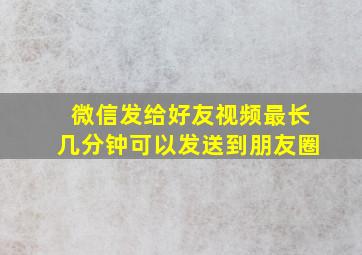 微信发给好友视频最长几分钟可以发送到朋友圈