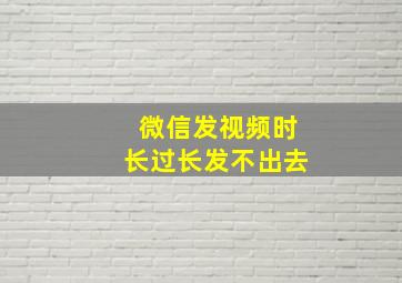 微信发视频时长过长发不出去