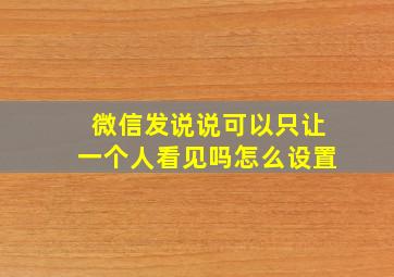 微信发说说可以只让一个人看见吗怎么设置