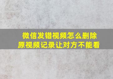 微信发错视频怎么删除原视频记录让对方不能看