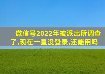 微信号2022年被派出所调查了,现在一直没登录,还能用吗