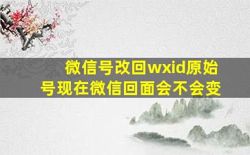 微信号改回wxid原始号现在微信回面会不会变