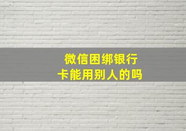 微信困绑银行卡能用别人的吗