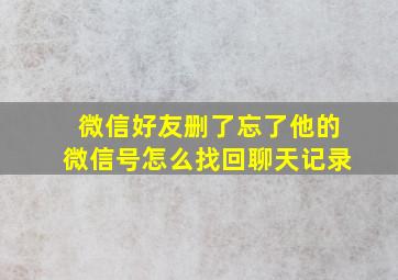 微信好友删了忘了他的微信号怎么找回聊天记录