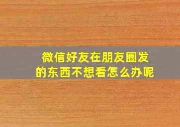 微信好友在朋友圈发的东西不想看怎么办呢