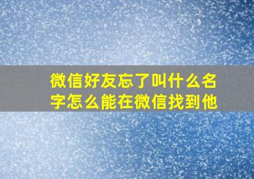 微信好友忘了叫什么名字怎么能在微信找到他