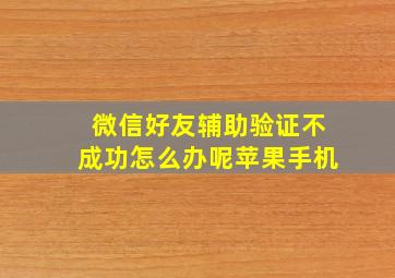 微信好友辅助验证不成功怎么办呢苹果手机