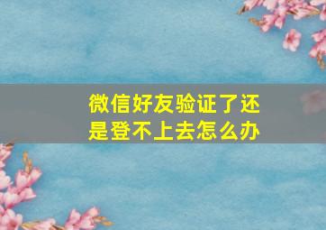 微信好友验证了还是登不上去怎么办