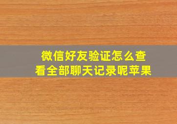 微信好友验证怎么查看全部聊天记录呢苹果