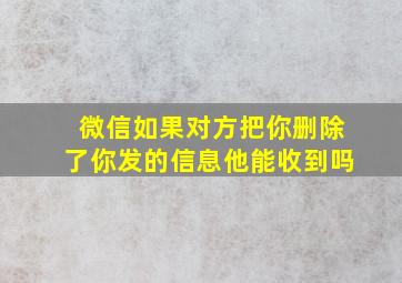 微信如果对方把你删除了你发的信息他能收到吗