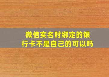 微信实名时绑定的银行卡不是自己的可以吗