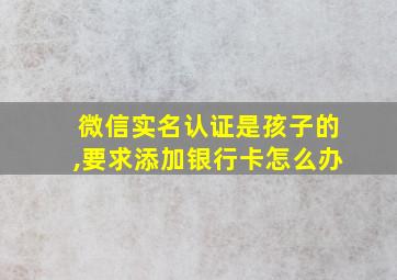 微信实名认证是孩子的,要求添加银行卡怎么办