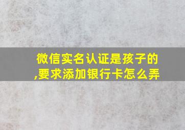 微信实名认证是孩子的,要求添加银行卡怎么弄